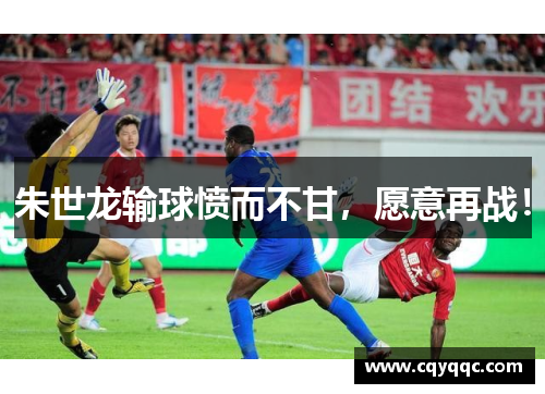 朱世龙输球愤而不甘，愿意再战！